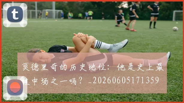 莫德里奇的历史地位:他是史上最佳中场之一吗?_20260605171359