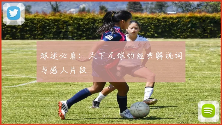 球迷必看:天下足球的经典解说词与感人片段