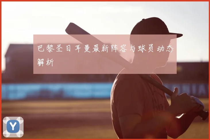 巴黎圣日耳曼最新阵容与球员动态解析