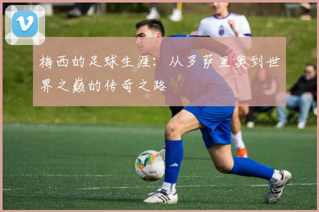 梅西的足球生涯：从罗萨里奥到世界之巅的传奇之路