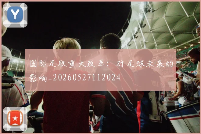 国际足联重大改革：对足球未来的影响_20260527112024
