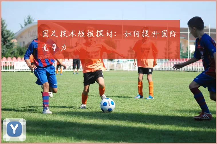 国足技术短板探讨:如何提升国际竞争力