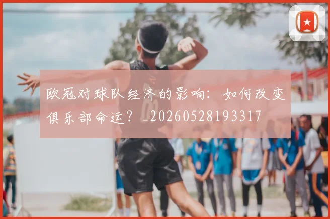 欧冠对球队经济的影响：如何改变俱乐部命运？_20260528193317