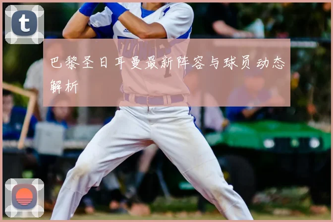 巴黎圣日耳曼最新阵容与球员动态解析