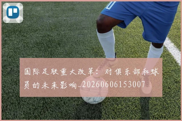 国际足联重大改革：对俱乐部和球员的未来影响_20260606153007