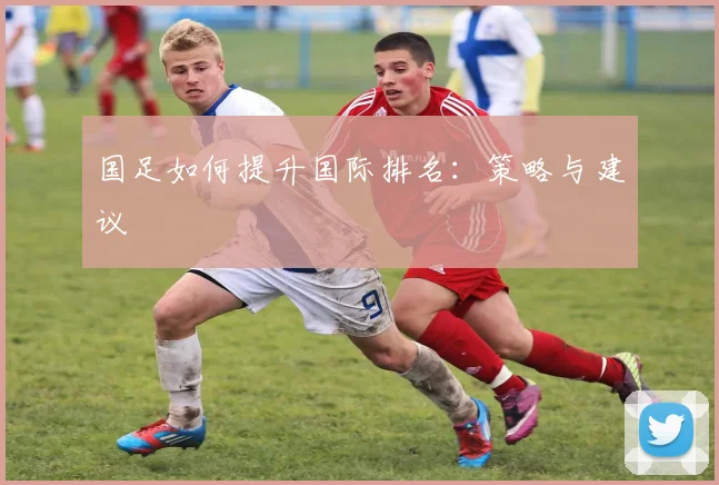 国足如何提升国际排名：策略与建议