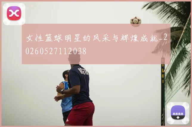 女性篮球明星的风采与辉煌成就_20260527112038