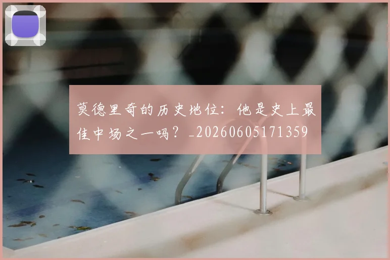 莫德里奇的历史地位：他是史上最佳中场之一吗？_20260605171359