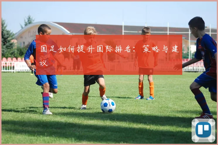 国足如何提升国际排名:策略与建议