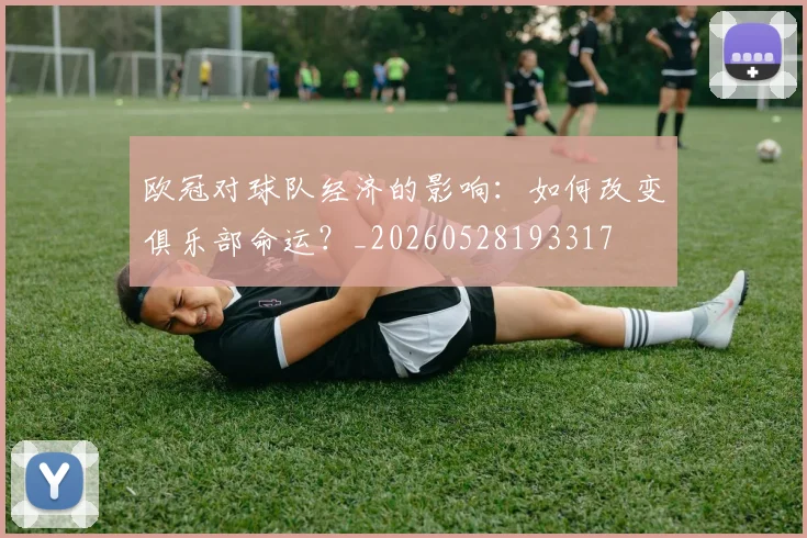 欧冠对球队经济的影响：如何改变俱乐部命运？_20260528193317