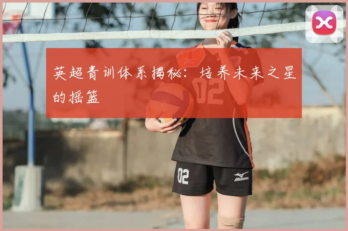 英超青训体系揭秘:培养未来之星的摇篮