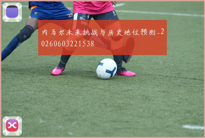 内马尔未来挑战与历史地位预测_20260603221538