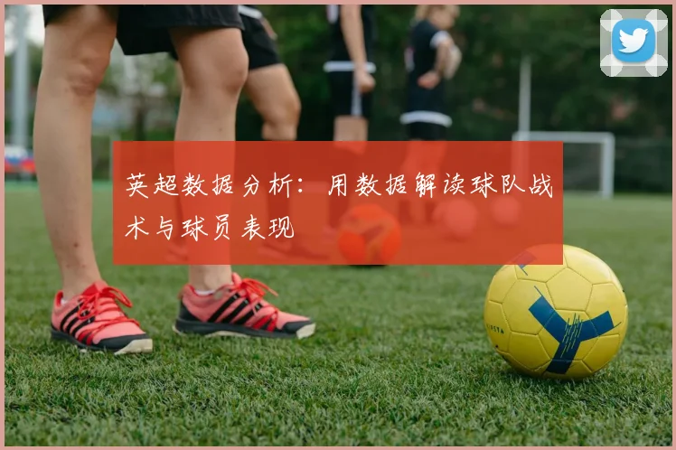 英超数据分析：用数据解读球队战术与球员表现