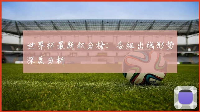 世界杯最新积分榜:各组出线形势深度分析