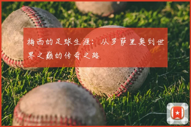 梅西的足球生涯:从罗萨里奥到世界之巅的传奇之路
