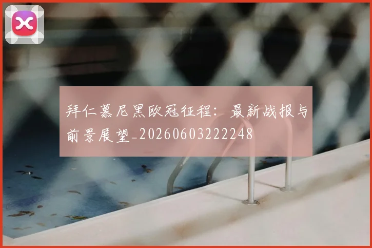拜仁慕尼黑欧冠征程:最新战报与前景展望_20260603222248