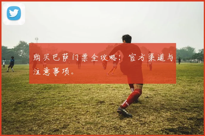 购买巴萨门票全攻略：官方渠道与注意事项。